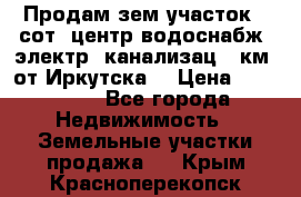 Продам зем.участок 12сот. центр.водоснабж. электр. канализац. 9км. от Иркутска  › Цена ­ 800 000 - Все города Недвижимость » Земельные участки продажа   . Крым,Красноперекопск